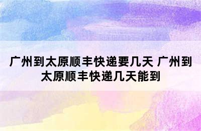 广州到太原顺丰快递要几天 广州到太原顺丰快递几天能到